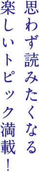 思わず読みたくなる楽しいトピック満載！
