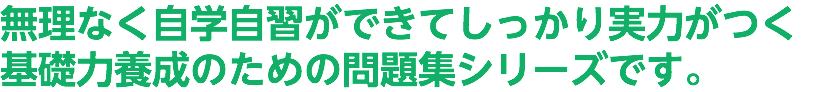 無理なく自学自習ができてしっかり実力がつく 基礎力養成のための問題集シリーズです。